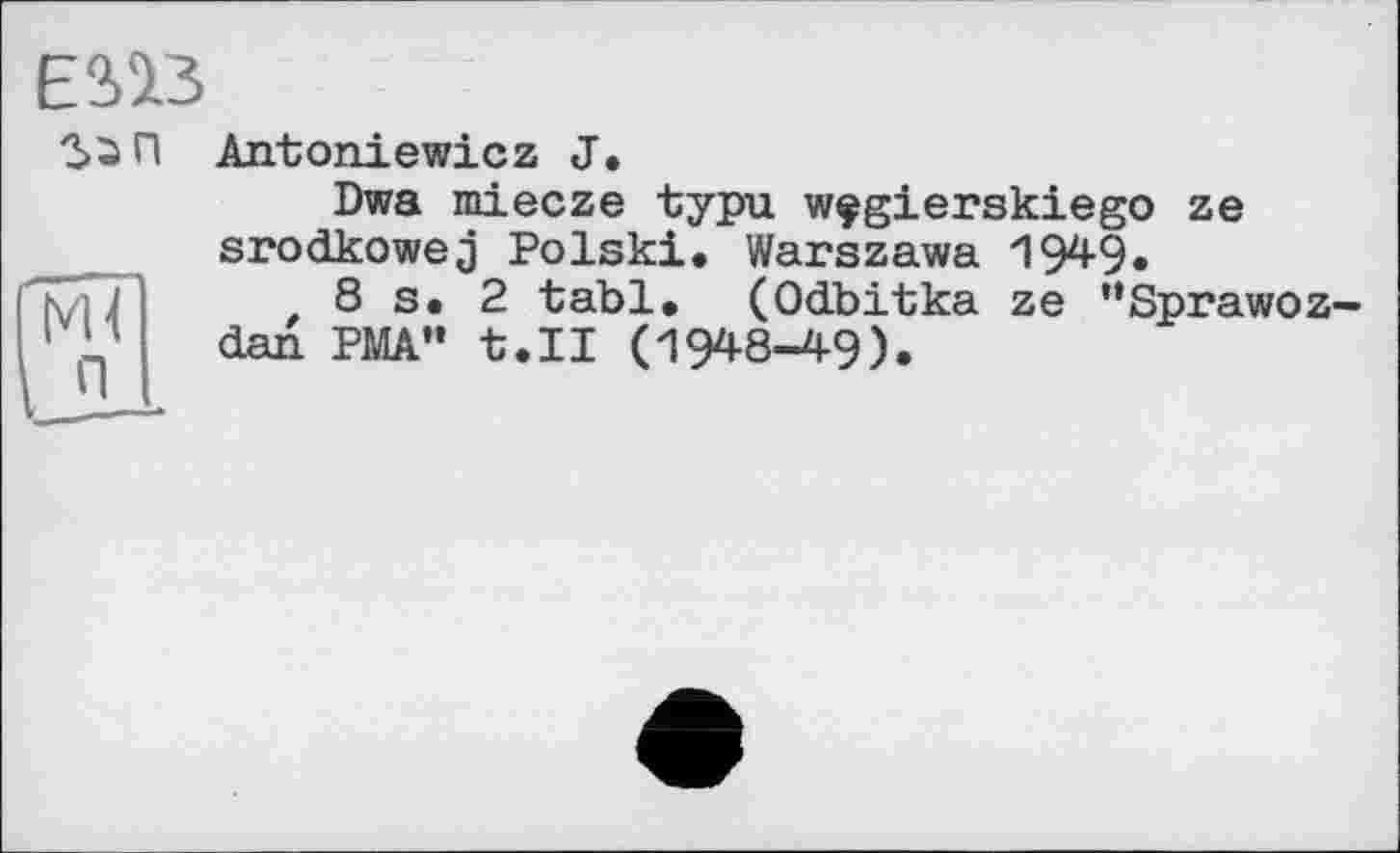 ﻿ESSß
ЪаП
Antoniewicz J.
Dwa miecze typu wçgierskiego ze srodkowej Polski. Warszawa 194-9«
8 s. 2 tabl. (Odbitka ze ’’Sprawoz-dan PMA” t.II (1948-49).